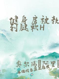 健身房被教练啪到腿软H