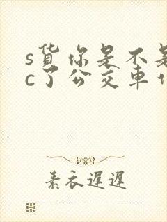 s货你是不是欠c了公交车作文渺渺