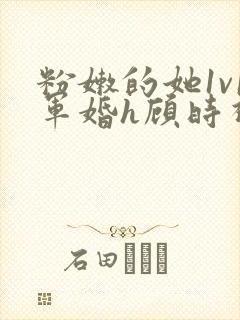 粉嫩的她1v1军婚h顾时视频