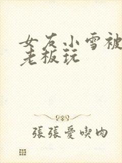 女友小雪被房东老板玩