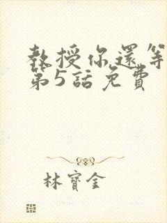 教授你还等什么第5话免费