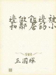 边做饭边被躁我和邻居的小说