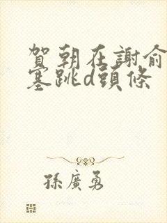 贺朝在谢俞里面塞跳d头条