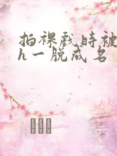 拍裸戏时被c了h一脱成名