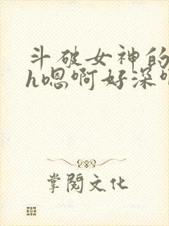 斗破女神的堕落h嗯啊好深啊