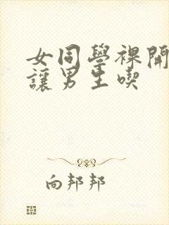 女同学裸开双乳让男生吃