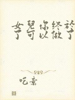 女儿你终于长大了可以做了