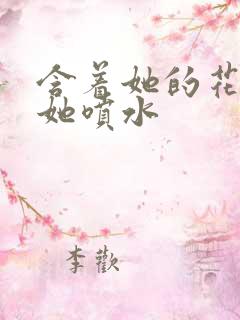 含着她的花蒂让她喷水