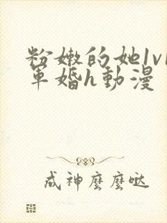 粉嫩的她1v1军婚h动漫