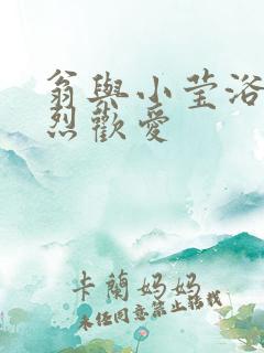 翁与小莹浴室激烈欢爱