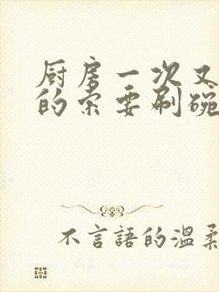 厨房一次又一次的索要刷碗穆天阳