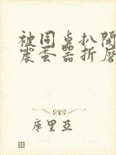 被同桌扒开腿用震蛋器折磨