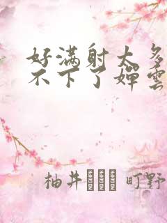 好满射太多了装不下了婵云吧漫函