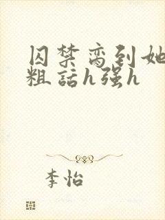 囚禁脔到她哭h粗话h强h