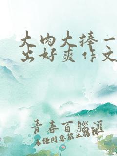 大肉大捧一进一出好爽作文