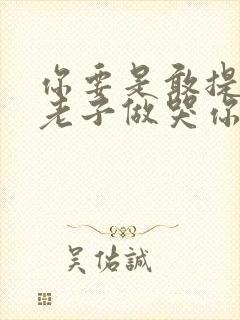 你要是敢提分手老子做哭你