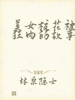 美女校花被老汗狂肉的故事