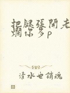 把腿张开老子臊烂你多p