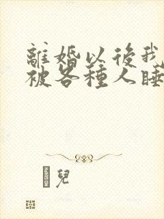 离婚以后我天天被各种人睡