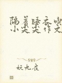 隔着睡衣吃你的小尖尖作文姜灵