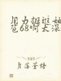 用力挺进她的花苞68啊太深漫画