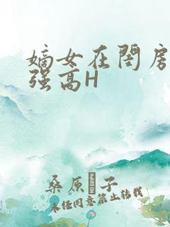 嫡女在闺房里被强高H