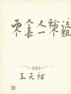 两个人轮流干一个长一个粗