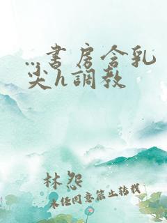 ...书房含乳尖h调教