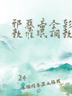 邪恶帝全彩之调教催眠调教3D