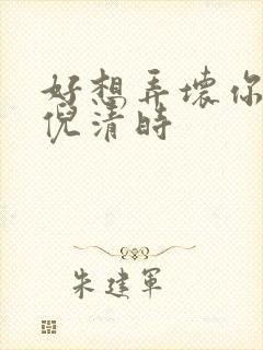 好想弄坏你南姜倪清时