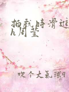 拍戏时滑进去了h周莹