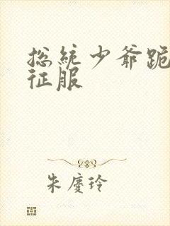 总统少爷跪地唱征服