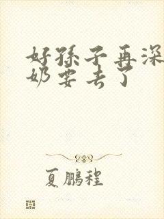 好孙子再深点奶奶要去了