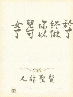 女儿你终于长大了可以做了