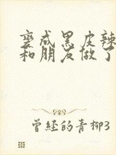 变成黑皮辣妹后和朋友做了无增删翻译接档