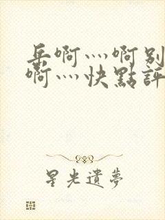 岳啊灬啊别停灬啊灬快点评价