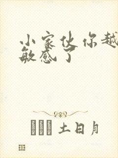 小家伙你越来越敏感了