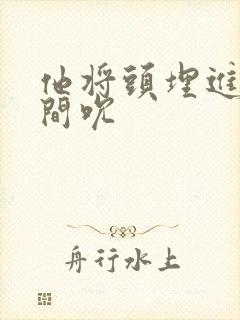 他将头埋进双腿间吮