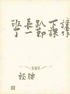 班长趴下让我C了一节课作文