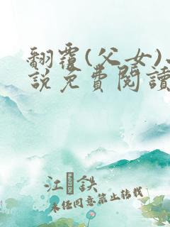 翻覆(父女)小说免费阅读笔趣阁