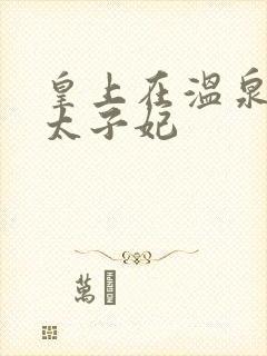 皇上在温泉要了太子妃