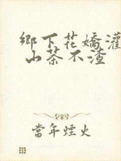 乡下花娇灌日常 山茶不渣