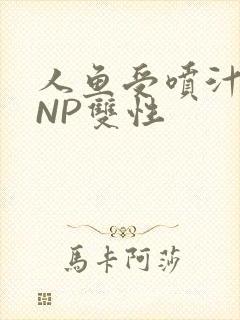 人鱼受喷汁红肿NP双性