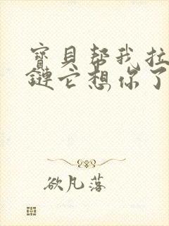 宝贝帮我拉开拉链它想你了