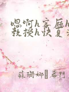 嗯啊h客厅hh教授h快夏清言