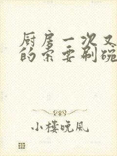 厨房一次又一次的索要刷碗小说