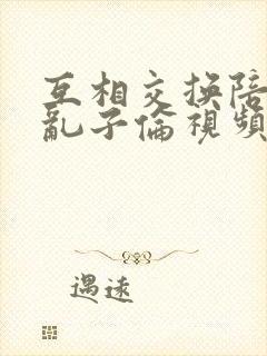 互相交换陪读妇乱子伦视频