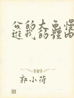 公的大龟慢慢挺进我的体内视频