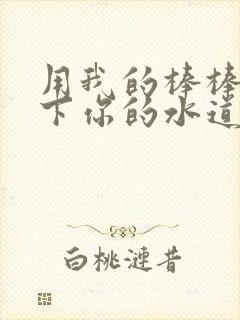 用我的棒棒疏通下你的水道