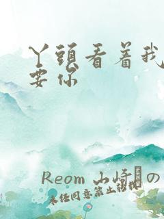 丫头看着我怎么要你